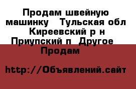 Продам швейную машинку - Тульская обл., Киреевский р-н, Приупский п. Другое » Продам   